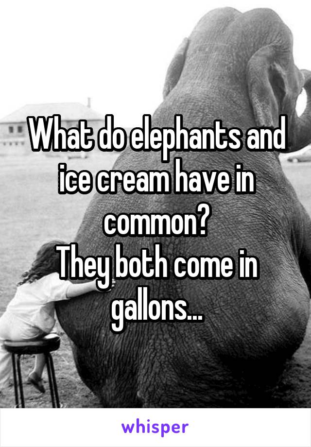 What do elephants and ice cream have in common?
They both come in gallons...