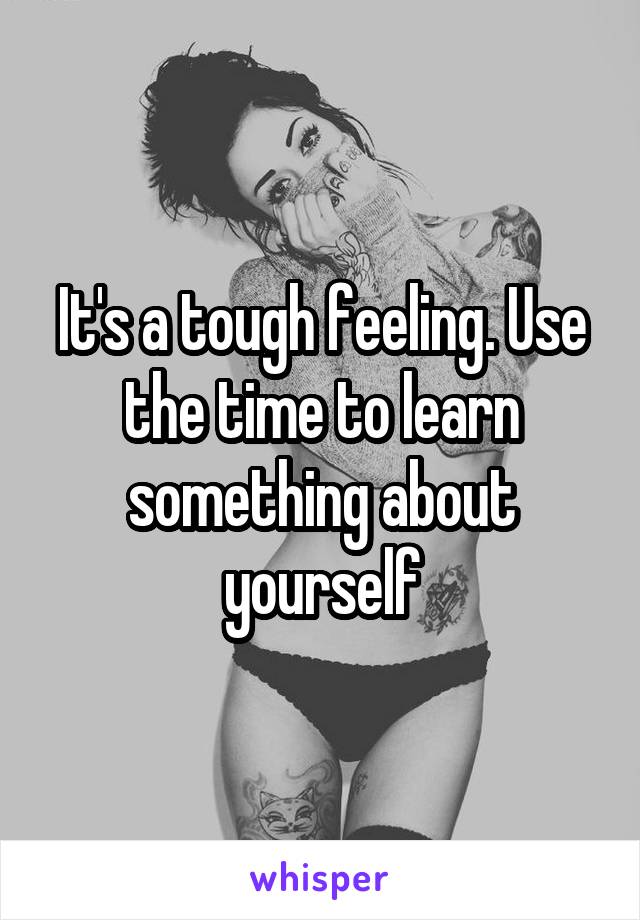 It's a tough feeling. Use the time to learn something about yourself