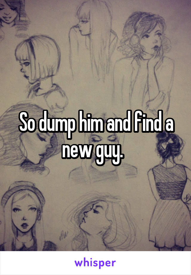 So dump him and find a new guy.  