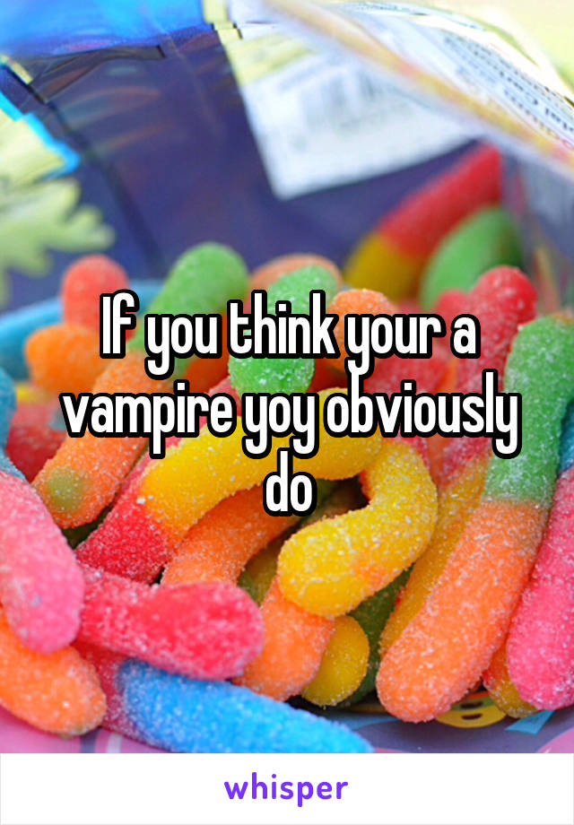 If you think your a vampire yoy obviously do