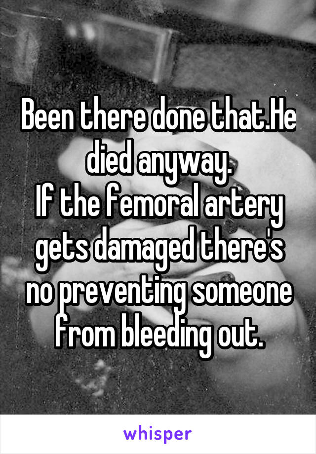 Been there done that.He died anyway.
If the femoral artery gets damaged there's no preventing someone from bleeding out.