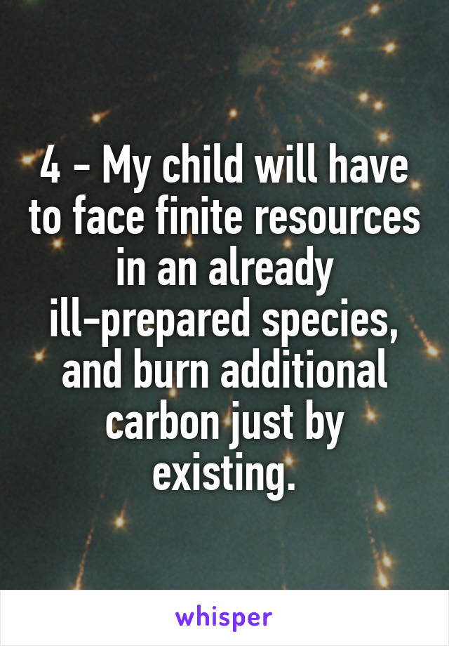 4 - My child will have to face finite resources in an already ill-prepared species, and burn additional carbon just by existing.