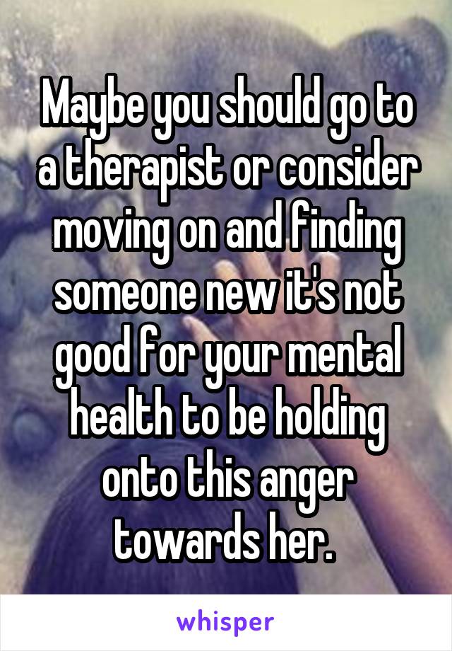 Maybe you should go to a therapist or consider moving on and finding someone new it's not good for your mental health to be holding onto this anger towards her. 