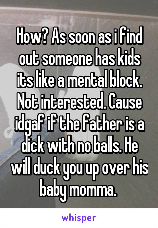 How? As soon as i find out someone has kids its like a mental block. Not interested. Cause idgaf if the father is a dick with no balls. He will duck you up over his baby momma. 