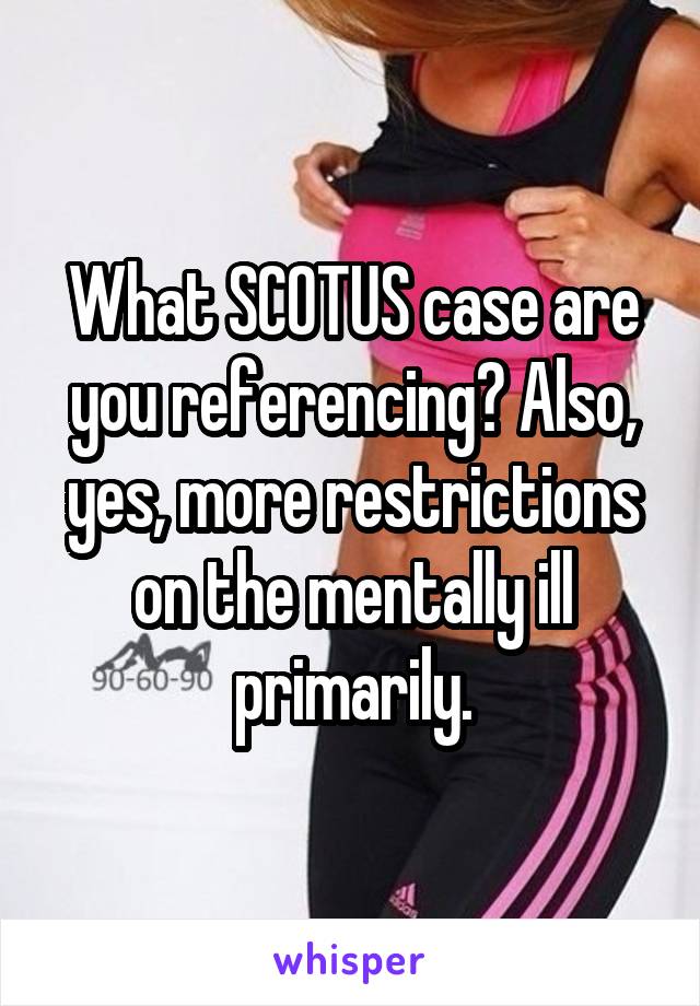 What SCOTUS case are you referencing? Also, yes, more restrictions on the mentally ill primarily.