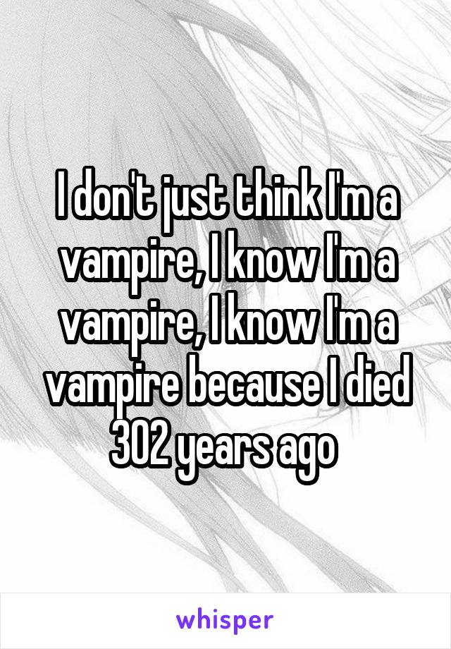 I don't just think I'm a vampire, I know I'm a vampire, I know I'm a vampire because I died 302 years ago 