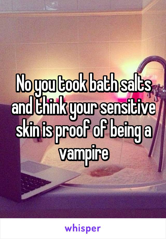 No you took bath salts and think your sensitive skin is proof of being a vampire