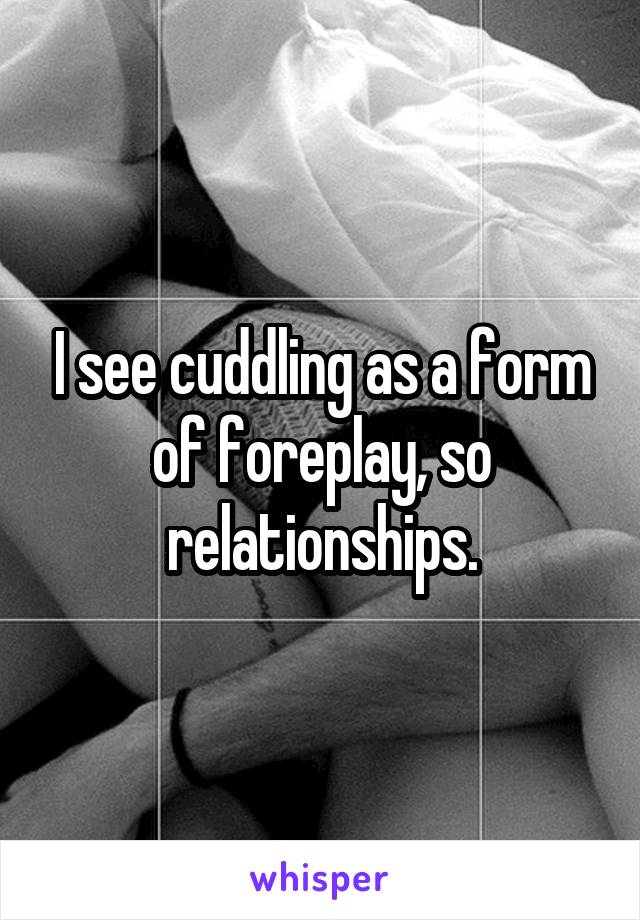 I see cuddling as a form of foreplay, so relationships.