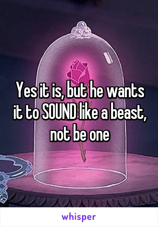 Yes it is, but he wants it to SOUND like a beast, not be one