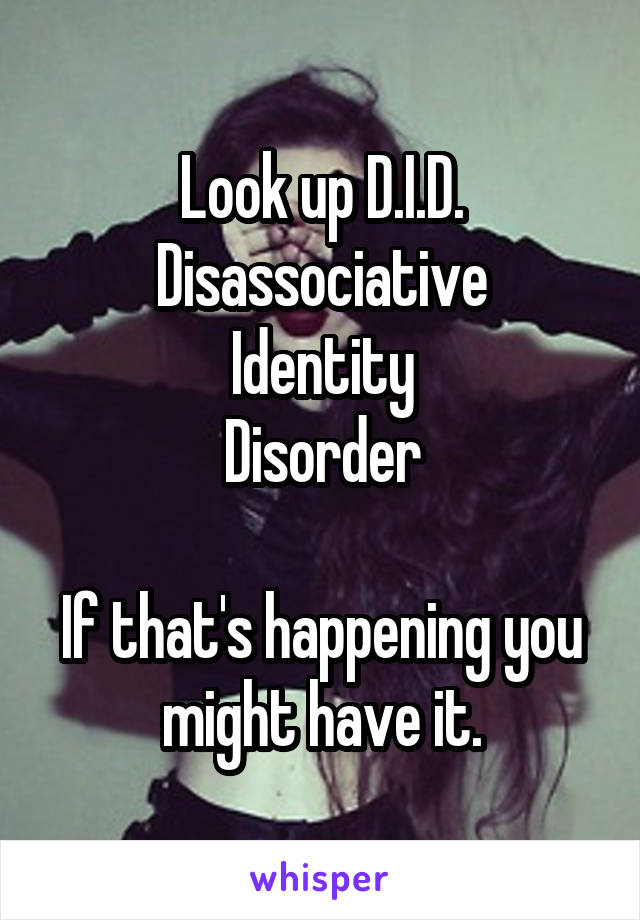 Look up D.I.D.
Disassociative
Identity
Disorder

If that's happening you might have it.