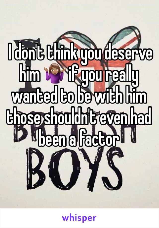  I don't think you deserve him 🤷🏽‍♀️ if you really wanted to be with him those shouldn't even had been a factor 