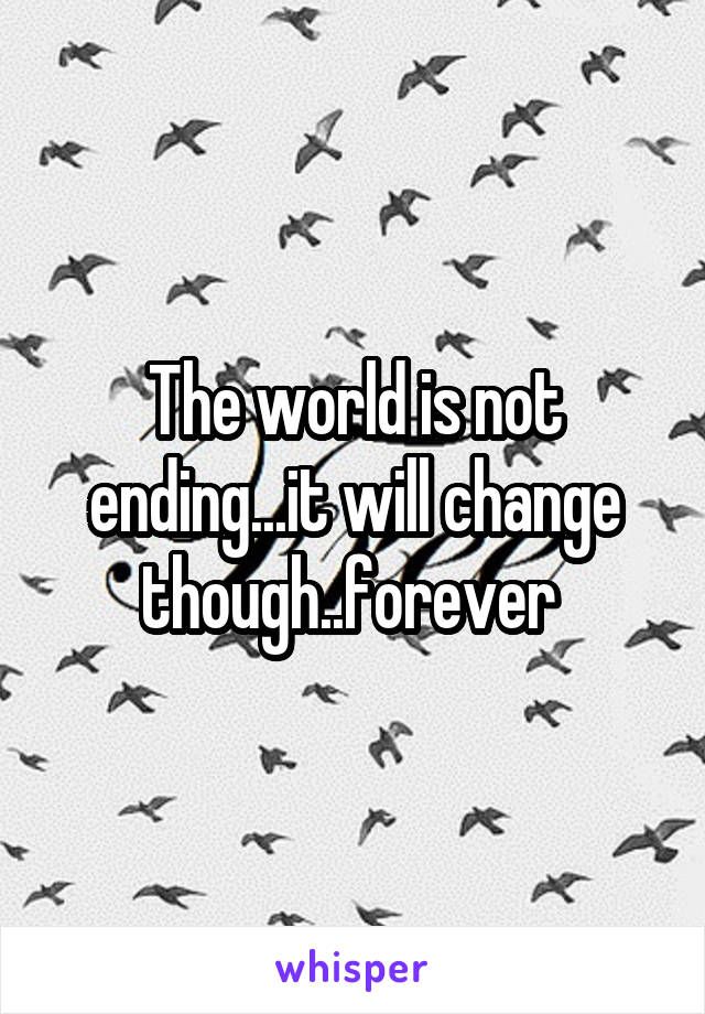 The world is not ending...it will change though..forever 