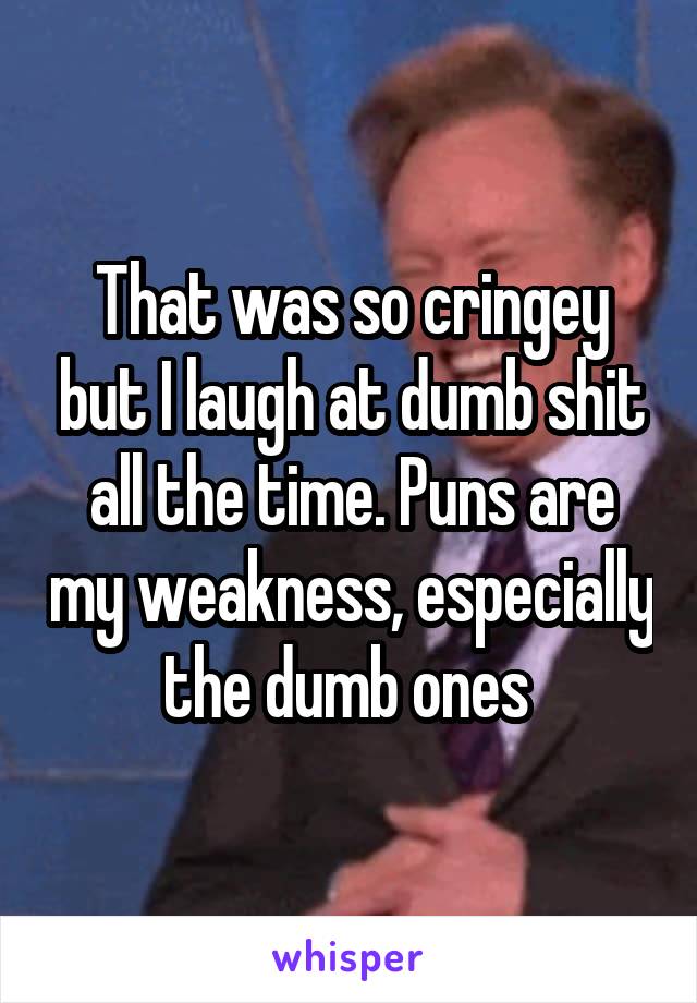 That was so cringey but I laugh at dumb shit all the time. Puns are my weakness, especially the dumb ones 