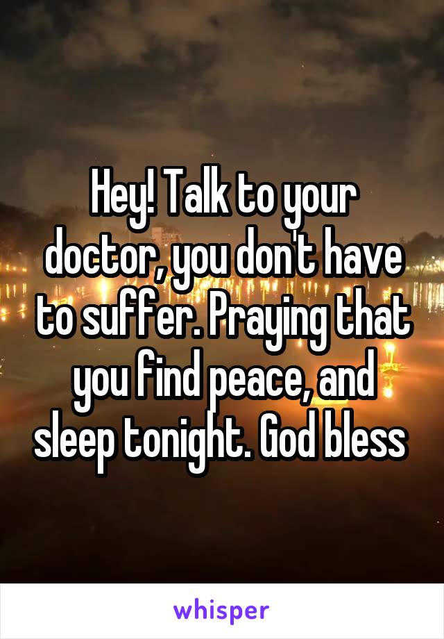 Hey! Talk to your doctor, you don't have to suffer. Praying that you find peace, and sleep tonight. God bless 