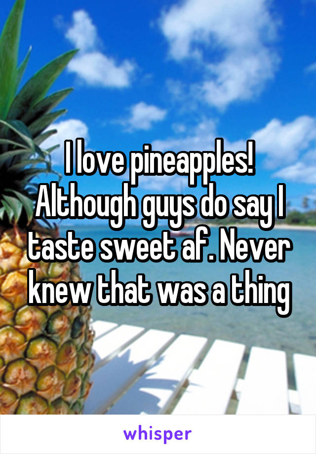 I love pineapples! Although guys do say I taste sweet af. Never knew that was a thing