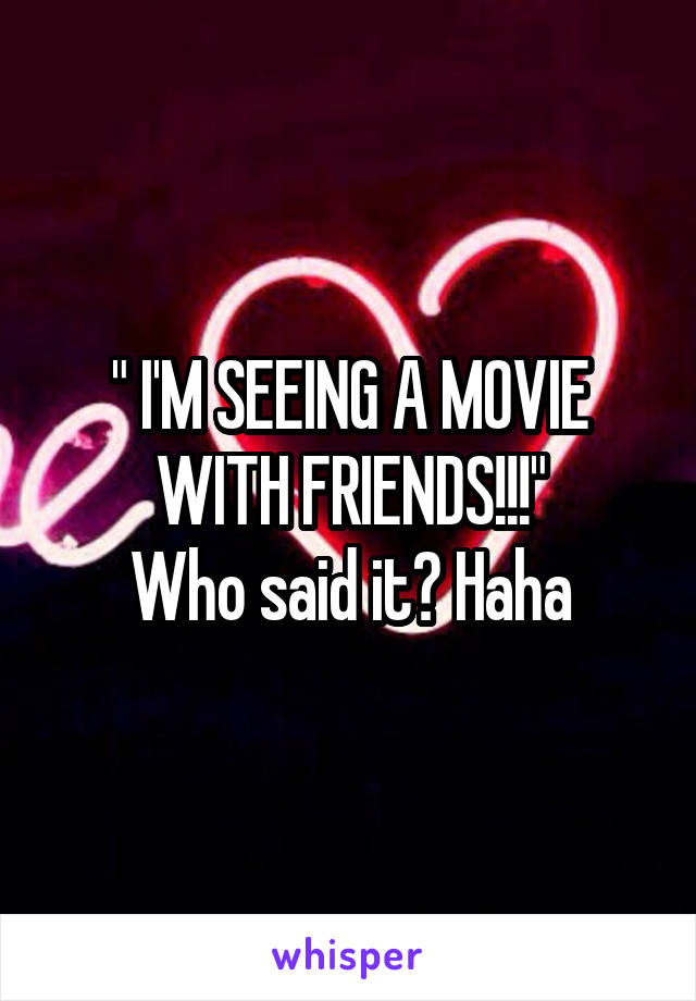 " I'M SEEING A MOVIE WITH FRIENDS!!!"
Who said it? Haha