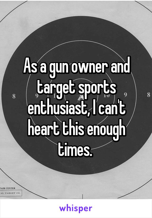 As a gun owner and target sports enthusiast, I can't heart this enough times. 
