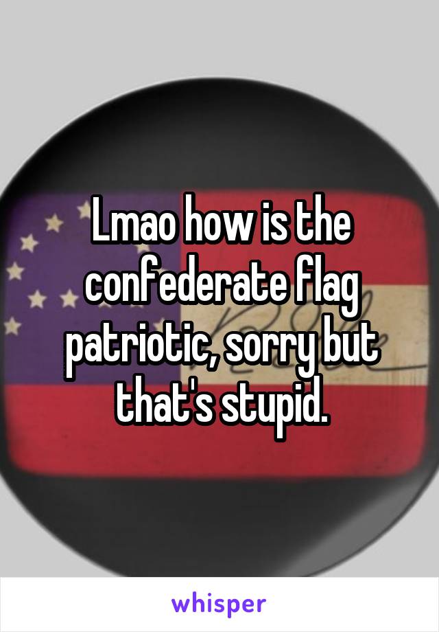 Lmao how is the confederate flag patriotic, sorry but that's stupid.
