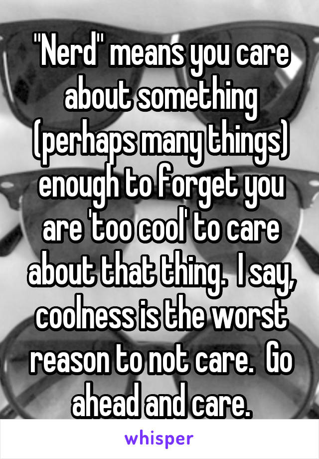 "Nerd" means you care about something (perhaps many things) enough to forget you are 'too cool' to care about that thing.  I say, coolness is the worst reason to not care.  Go ahead and care.