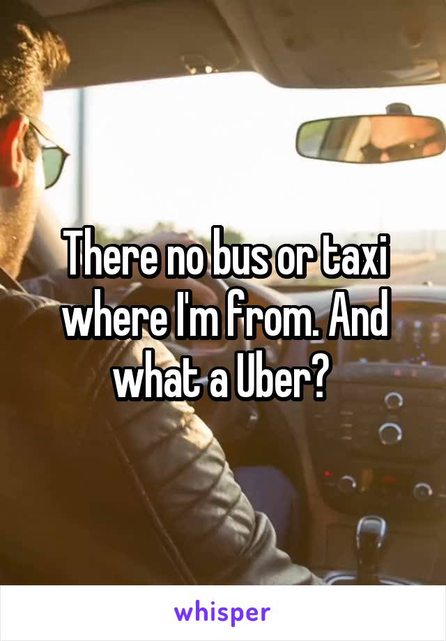 There no bus or taxi where I'm from. And what a Uber? 