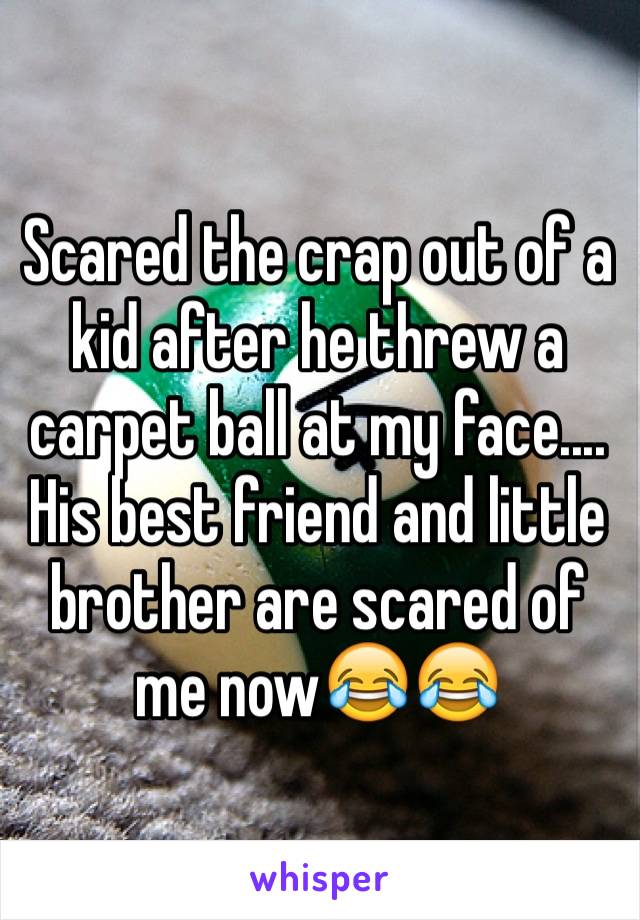 Scared the crap out of a kid after he threw a carpet ball at my face.... His best friend and little brother are scared of me now😂😂