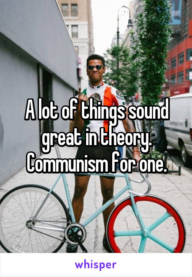 A lot of things sound great in theory. Communism for one.
