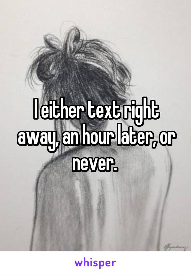 I either text right away, an hour later, or never. 