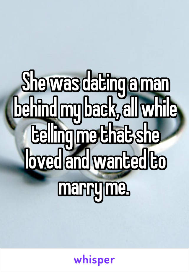 She was dating a man behind my back, all while telling me that she loved and wanted to marry me. 