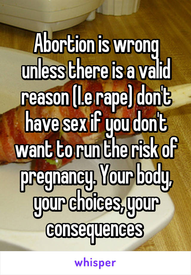Abortion is wrong unless there is a valid reason (I.e rape) don't have sex if you don't want to run the risk of pregnancy. Your body, your choices, your consequences 