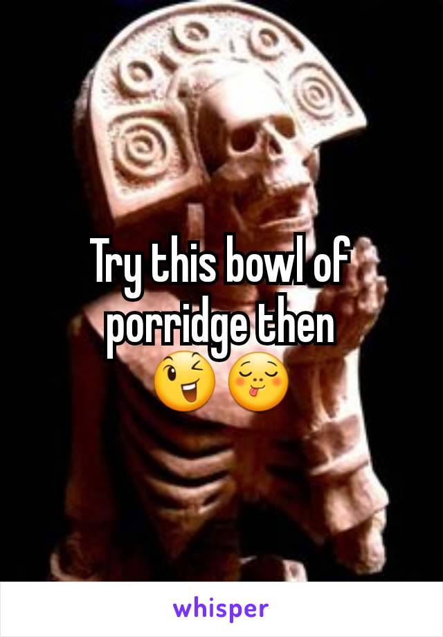 Try this bowl of porridge then
😉😋