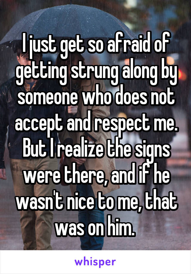 I just get so afraid of getting strung along by someone who does not accept and respect me. But I realize the signs were there, and if he wasn't nice to me, that was on him. 