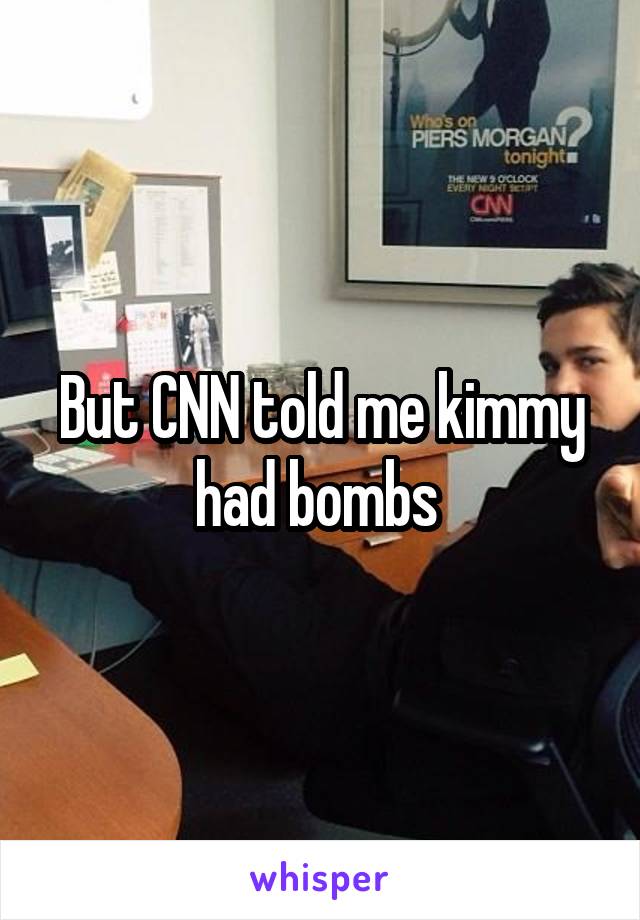 But CNN told me kimmy had bombs 