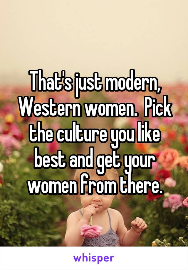 That's just modern, Western women.  Pick the culture you like best and get your women from there.