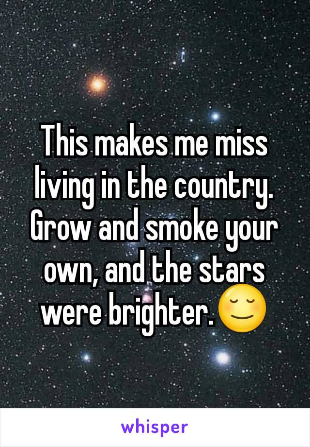 This makes me miss living in the country. Grow and smoke your own, and the stars were brighter.😌