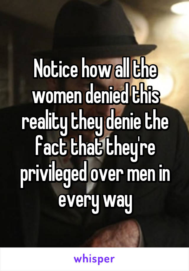 Notice how all the women denied this reality they denie the fact that they're privileged over men in every way