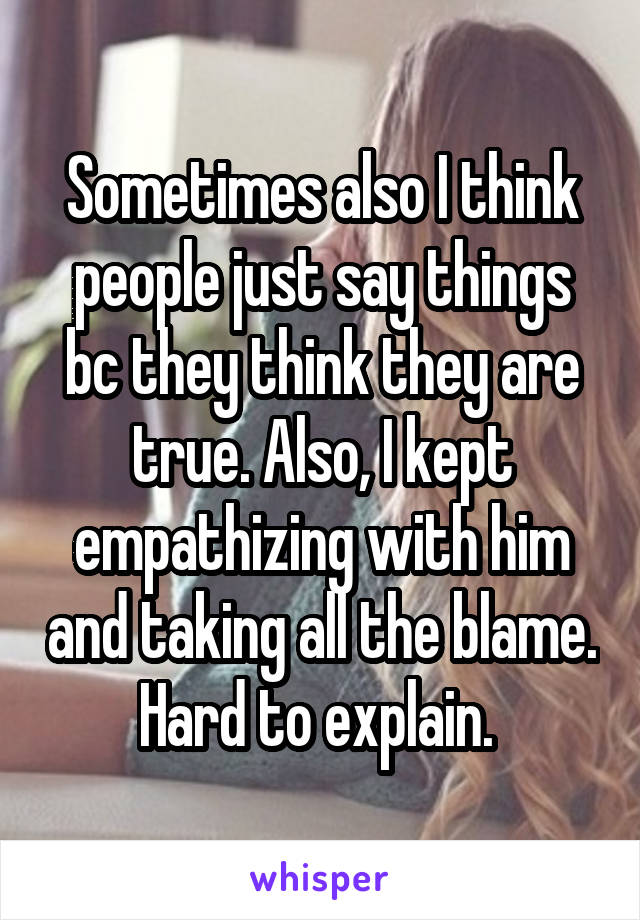 Sometimes also I think people just say things bc they think they are true. Also, I kept empathizing with him and taking all the blame. Hard to explain. 