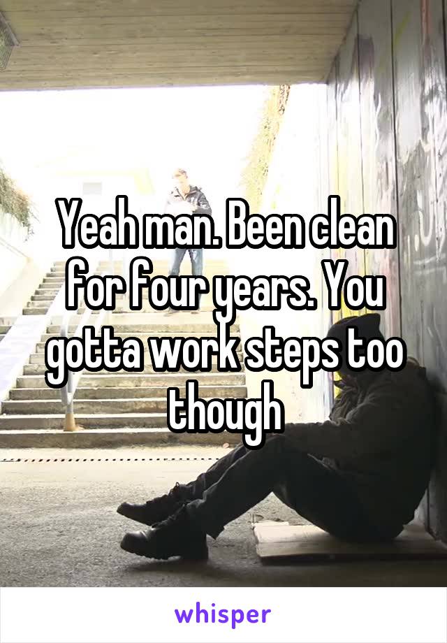 Yeah man. Been clean for four years. You gotta work steps too though