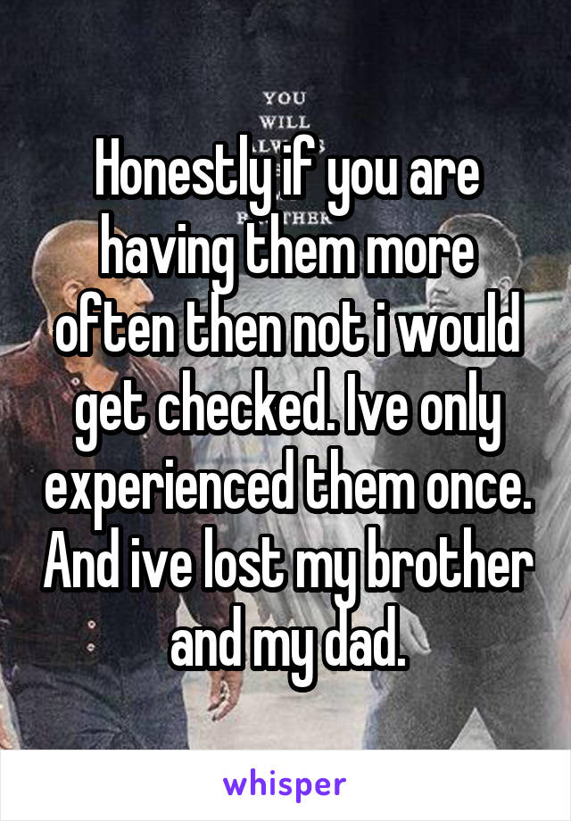 Honestly if you are having them more often then not i would get checked. Ive only experienced them once. And ive lost my brother and my dad.