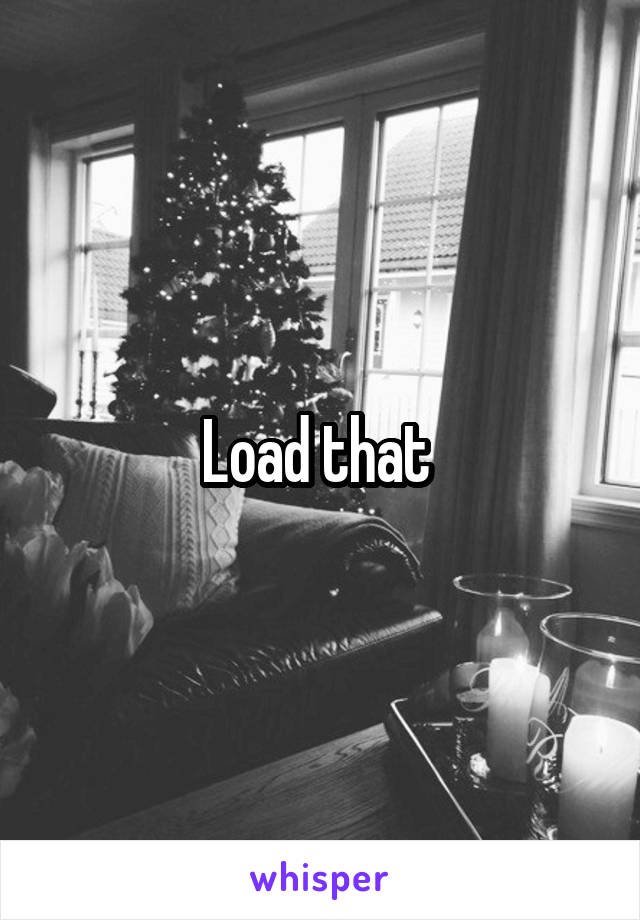 Load that 