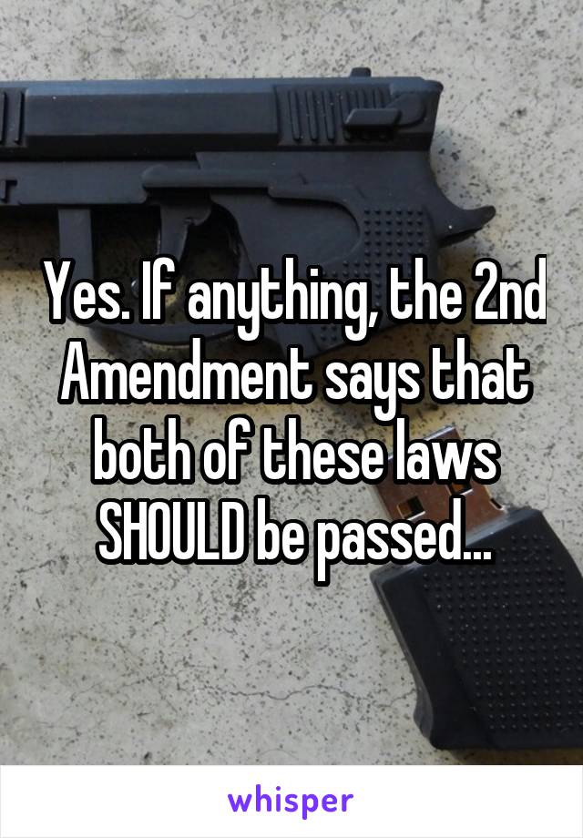 Yes. If anything, the 2nd Amendment says that both of these laws SHOULD be passed...