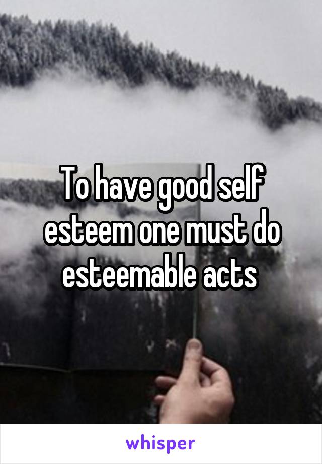 To have good self esteem one must do esteemable acts 