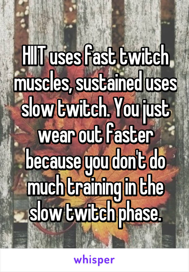 HIIT uses fast twitch muscles, sustained uses slow twitch. You just wear out faster because you don't do much training in the slow twitch phase.