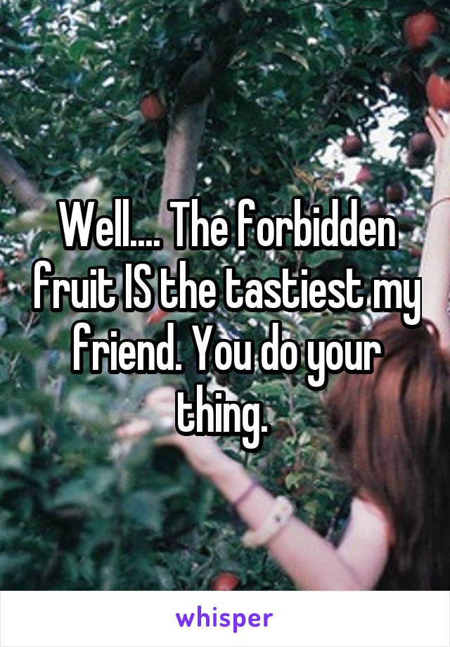 Well.... The forbidden fruit IS the tastiest my friend. You do your thing. 