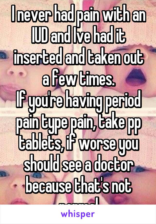 I never had pain with an IUD and Ive had it inserted and taken out a few times.
If you're having period pain type pain, take pp tablets, if worse you should see a doctor because that's not normal