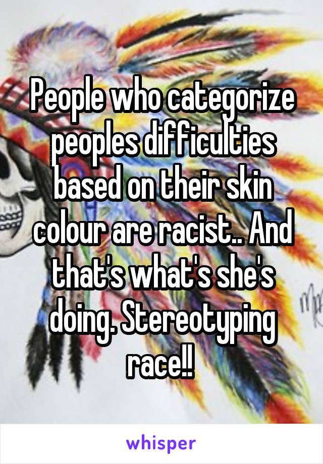 People who categorize peoples difficulties based on their skin colour are racist.. And that's what's she's doing. Stereotyping race!! 