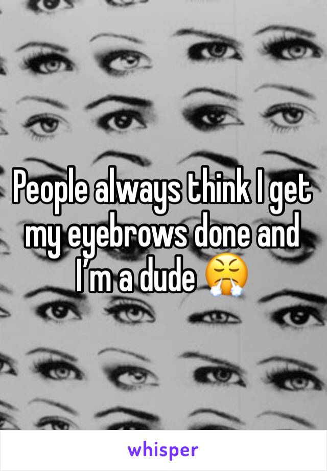 People always think I get my eyebrows done and I’m a dude 😤