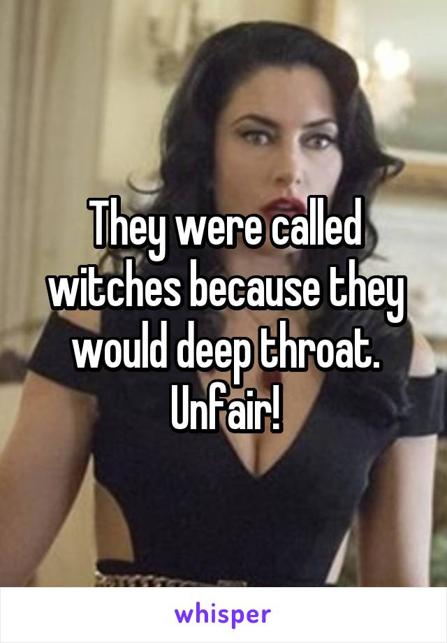 They were called witches because they would deep throat.
Unfair!