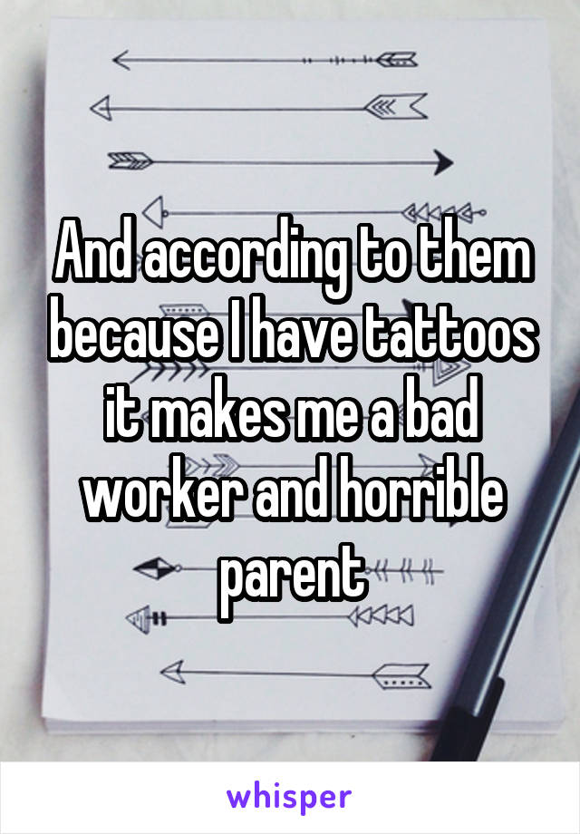 And according to them because I have tattoos it makes me a bad worker and horrible parent