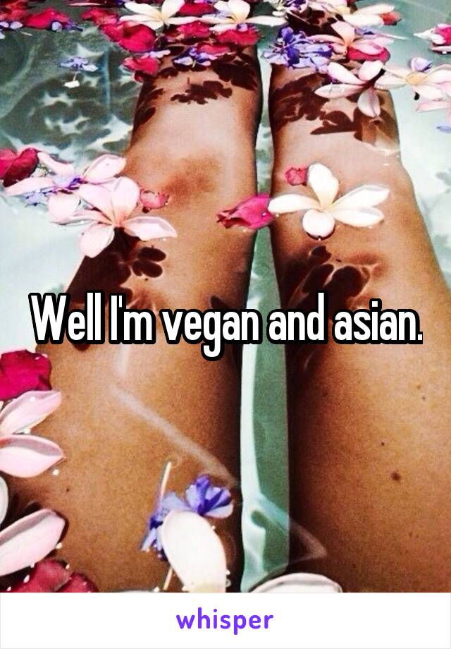 Well I'm vegan and asian.