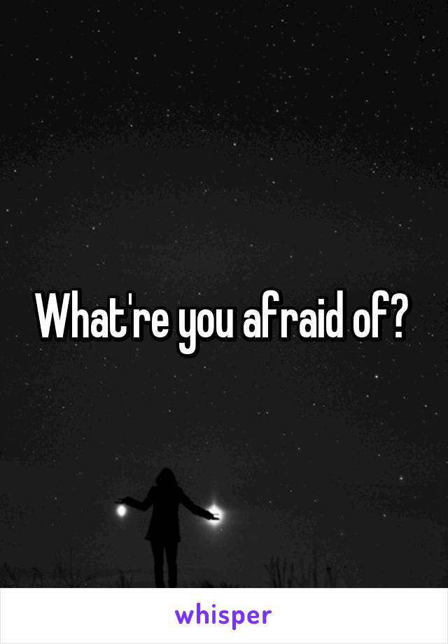 What're you afraid of? 